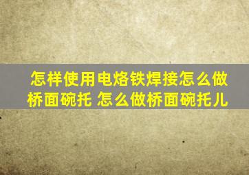 怎样使用电烙铁焊接怎么做桥面碗托 怎么做桥面碗托儿